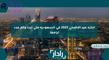إجازة عيد الأضحى 2025 في السعودية متى تبدأ وكم عدد أيامها